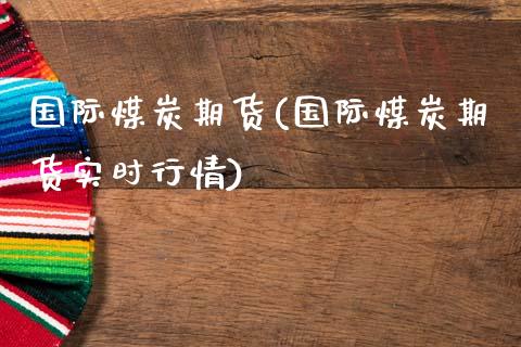 国际煤炭期货(国际煤炭期货实时行情)