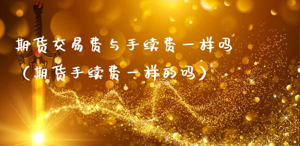 期货交易费与手续费一样吗（期货手续费一样的吗）