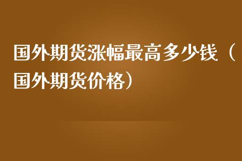 国外期货涨幅最高多少钱（国外期货价格）