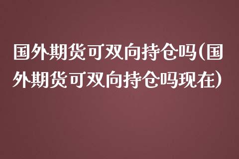 国外期货可双向持仓吗(国外期货可双向持仓吗现在)
