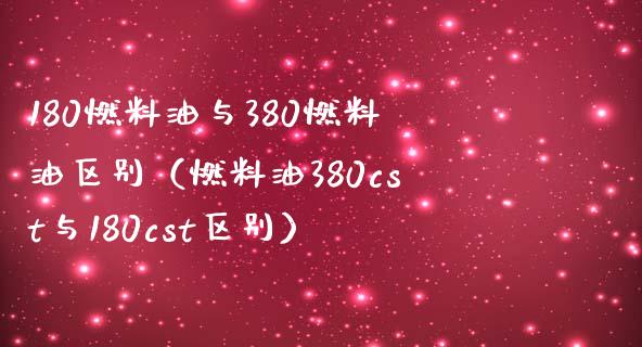 180燃料油与380燃料油区别（燃料油380cst与180cst区别）