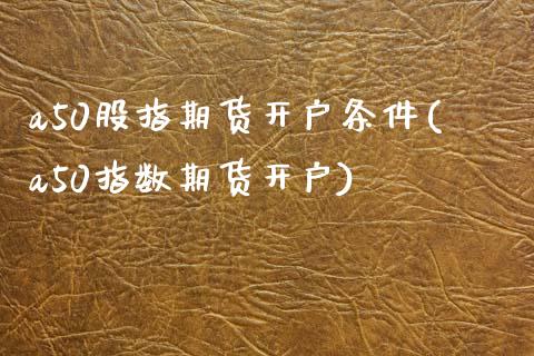 a50股指期货开户条件(a50指数期货开户)