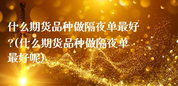 什么期货品种做隔夜单最好?(什么期货品种做隔夜单最好呢)