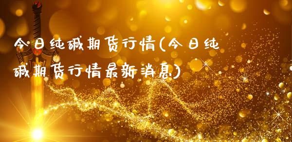今日纯碱期货行情(今日纯碱期货行情最新消息)