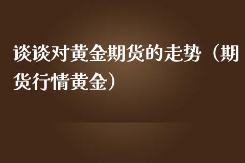 谈谈对黄金期货的走势（期货行情黄金）