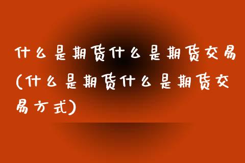 什么是期货什么是期货交易(什么是期货什么是期货交易方式)