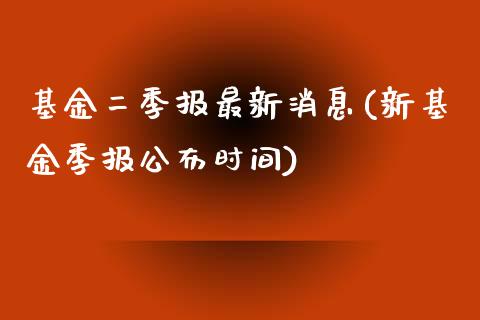 基金二季报最新消息(新基金季报公布时间)