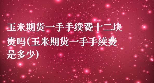玉米期货一手手续费十二块贵吗(玉米期货一手手续费是多少)
