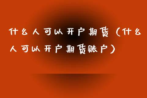 什么人可以开户期货（什么人可以开户期货账户）