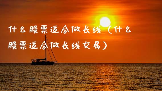 什么股票适合做长线（什么股票适合做长线交易）