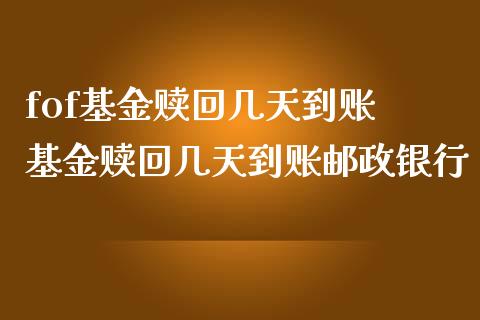 fof基金赎回几天到账 基金赎回几天到账邮政银行