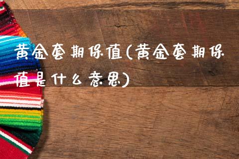 黄金套期保值(黄金套期保值是什么意思)