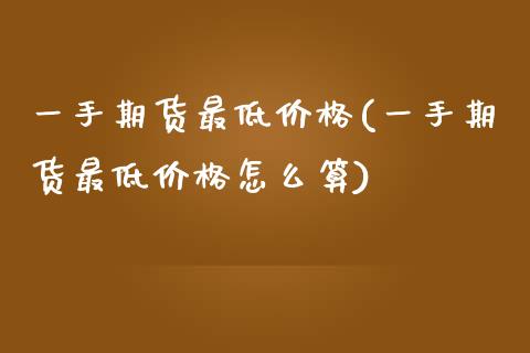 一手期货最低价格(一手期货最低价格怎么算)