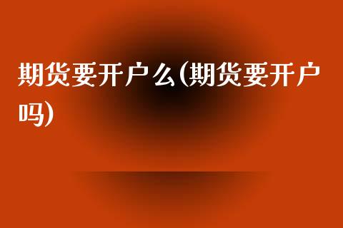 期货要开户么(期货要开户吗)