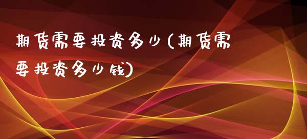期货需要投资多少(期货需要投资多少钱)