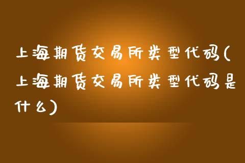 上海期货交易所类型代码(上海期货交易所类型代码是什么)