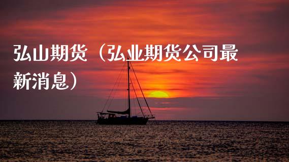 弘山期货（期货公司最新消息）