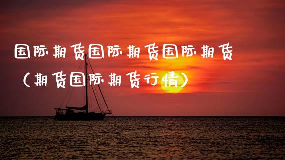 国际期货国际期货国际期货（期货国际期货行情）