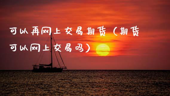 可以再网上交易期货（期货可以网上交易吗）