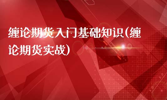 缠论期货入门基础知识(缠论期货实战)