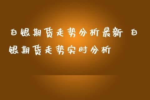 白银期货走势分析最新 白银期货走势实时分析