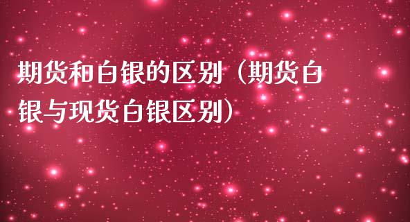 期货和白银的区别（期货白银与现货白银区别）