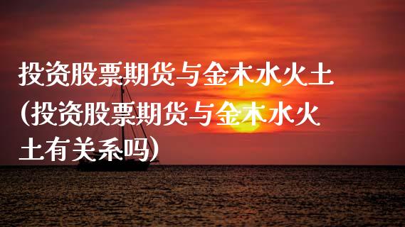 投资股票期货与金木水火土(投资股票期货与金木水火土有关系吗)
