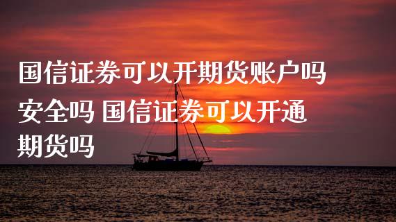 国信证券可以开期货账户吗安全吗 国信证券可以开通期货吗