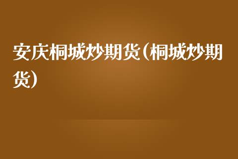 安庆桐城炒期货(桐城炒期货)