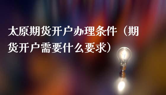 太原期货开户办理条件（期货开户需要什么要求）