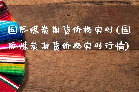 国际煤炭期货价格实时(国际煤炭期货价格实时行情)