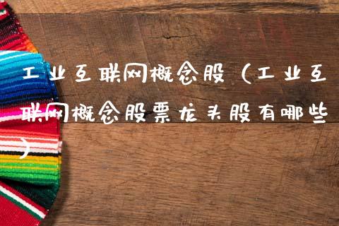 工业互联网概念股（工业互联网概念股票龙头股有哪些）