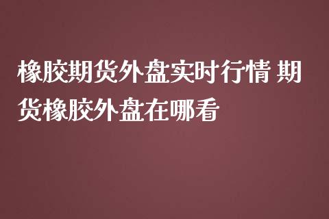橡胶期货外盘实时行情 期货橡胶外盘在哪看