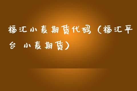 福汇小麦期货代码（福汇平台 小麦期货）