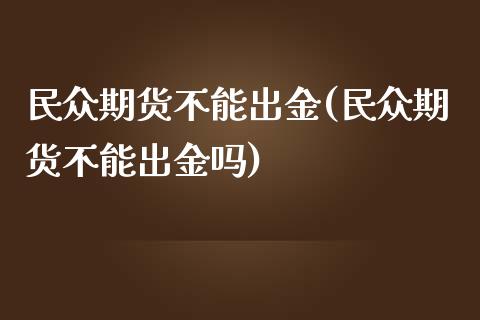 民众期货不能出金(民众期货不能出金吗)