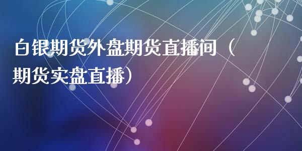 白银期货外盘期货直播间（期货实盘直播）