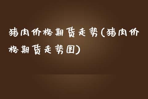 猪肉价格期货走势(猪肉价格期货走势图)