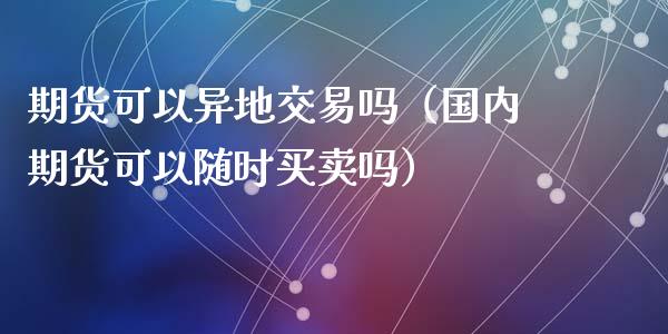 期货可以异地交易吗（国内期货可以随时买卖吗）