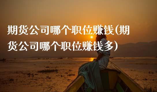 期货公司哪个职位赚钱(期货公司哪个职位赚钱多)