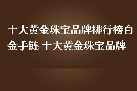 十大黄金珠宝品牌排行榜白金 十大黄金珠宝品牌
