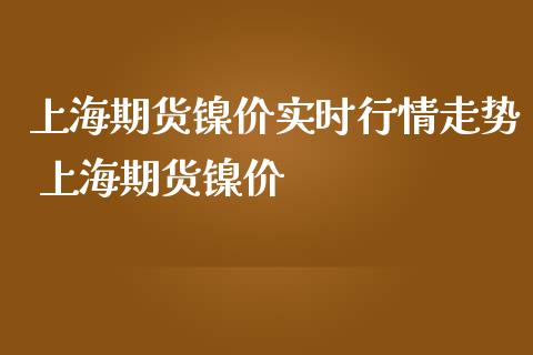 上海期货镍价实时行情走势 上海期货镍价