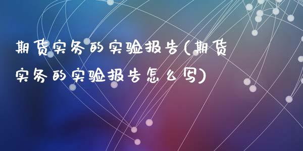 期货实务的实验报告(期货实务的实验报告怎么写)