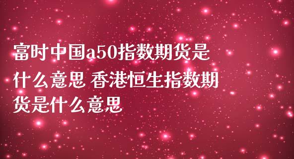 富时中国a50指数期货是什么意思 香港恒生指数期货是什么意思