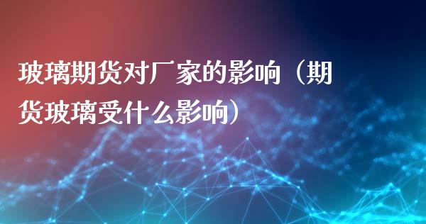 玻璃期货对厂家的影响（期货玻璃受什么影响）