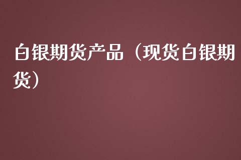 白银期货产品（现货白银期货）