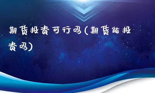 期货投资可行吗(期货能投资吗)