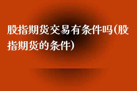 股指期货交易有条件吗(股指期货的条件)