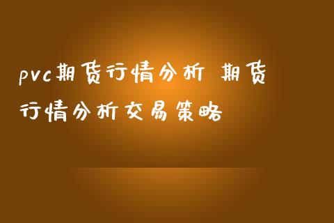 pvc期货行情分析 期货行情分析交易策略