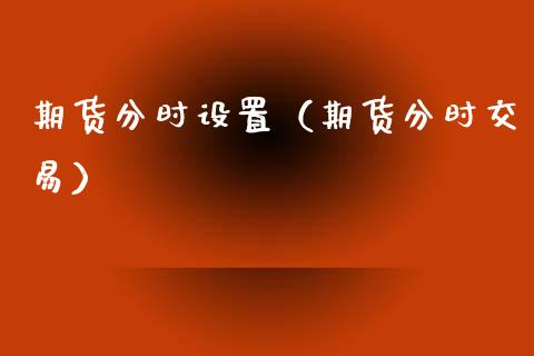 期货分时设置（期货分时交易）