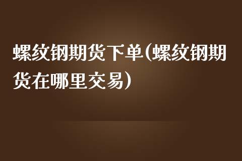 螺纹钢期货下单(螺纹钢期货在哪里交易)